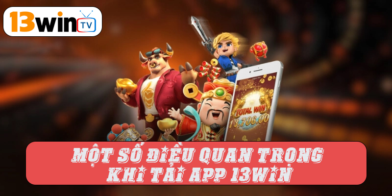 Một số điều quan trọng khi tải app 13win